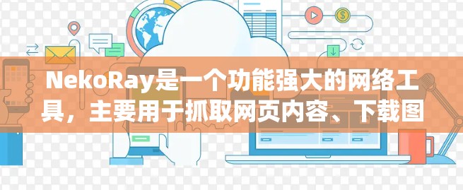 NekoRay是一个功能强大的网络工具,主要用于抓取网页内容、下载图片、视频和文件。以下是对NekoRay的详细分析和总结