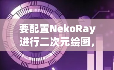 要配置NekoRay进行二次元绘图,可以按照以下步骤进行