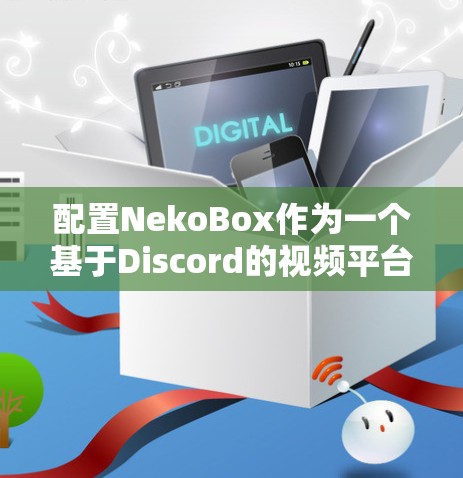 配置NekoBox作为一个基于Discord的视频平台,您需要按照以下步骤进行设置