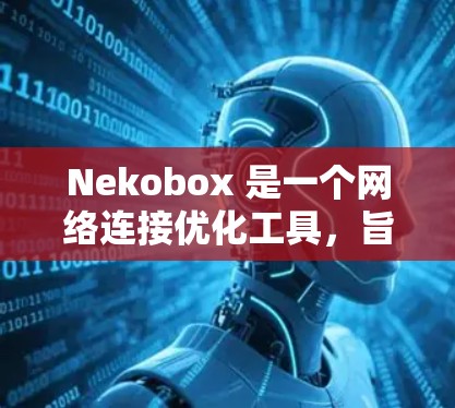 Nekobox 是一个网络连接优化工具，旨在帮助用户提高网络连接的稳定性和速度。如果你在使用 Nekobox 进行网络连接优化，可以从以下几个方面入手进行调整和优化