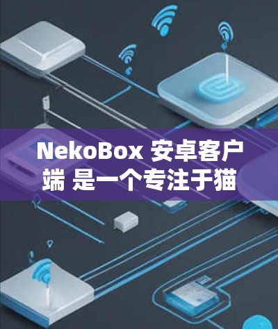 NekoBox 安卓客户端 是一个专注于猫咪内容的平台,提供丰富的视频和图片资源。以下是对该客户端的详细分析和建议