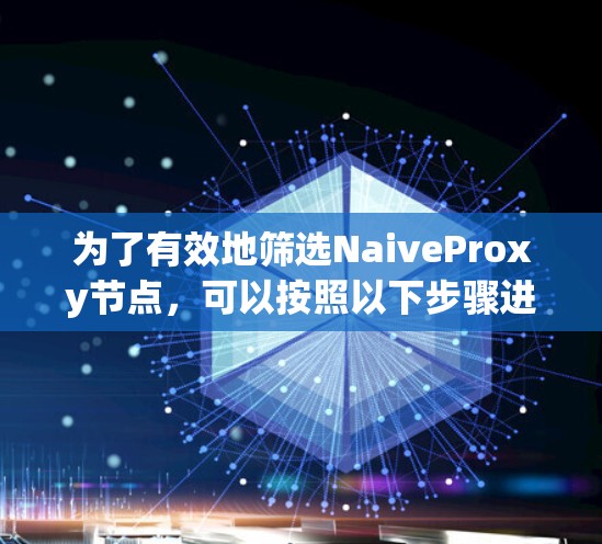 为了有效地筛选NaiveProxy节点,可以按照以下步骤进行 为了有效地筛选NaiveProxy节点,可以按照以下步骤进行