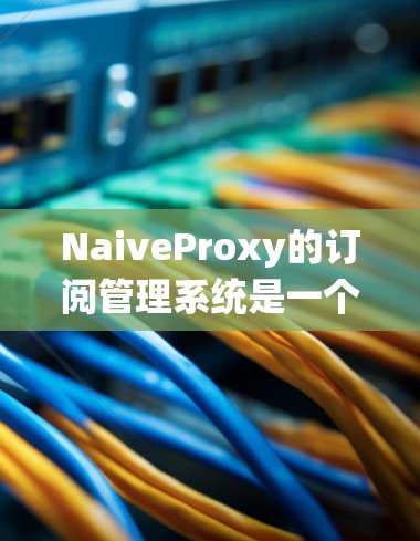 NaiveProxy的订阅管理系统是一个综合性的解决方案,旨在为用户提供灵活、高效的订阅管理功能。以下是对其订阅管理功能的详细分步说明 NaiveProxy的订阅管理系统是一个综合性的解决方案,旨在为用户提供灵活、高效的订阅管理功能。以下是对其订阅管理功能的详细分步说明
