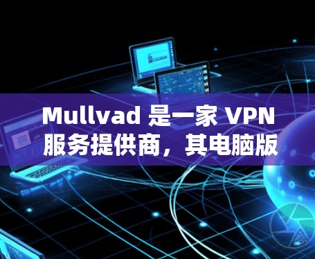 Mullvad 是一家 VPN 服务提供商，其电脑版（Windows 版）可以帮助用户实现匿名上网、保护隐私和安全连接。以下是使用 Mullvad 电脑版的步骤和注意事项