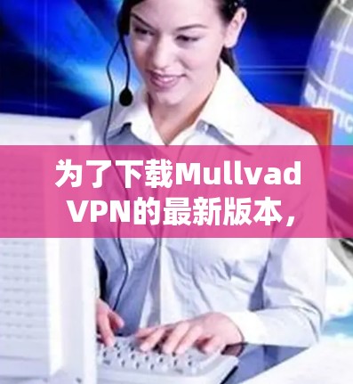 为了下载Mullvad VPN的最新版本,可以按照以下步骤操作