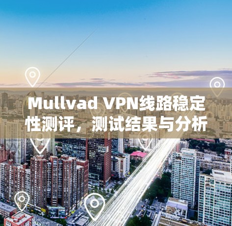 Mullvad VPN线路稳定性测评,测试结果与分析 Mullvad VPN线路稳定性测评,测试结果与分析