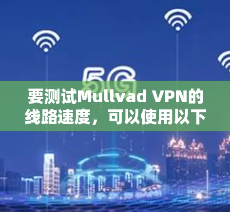 要测试Mullvad VPN的线路速度,可以使用以下方法 要测试Mullvad VPN的线路速度,可以使用以下方法