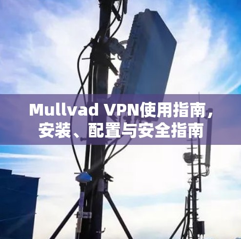 Mullvad VPN使用指南,安装、配置与安全指南 Mullvad VPN使用指南,安装、配置与安全指南
