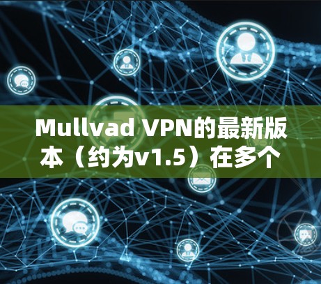 Mullvad VPN的最新版本（约为v1.5）在多个方面进行了优化和增强，以提升用户体验和安全性。以下是主要更新内容