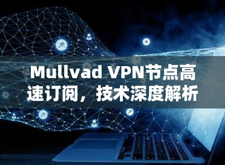 Mullvad VPN节点高速订阅,技术深度解析 Mullvad VPN节点高速订阅,技术深度解析