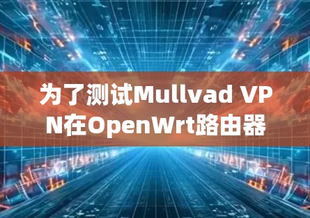 为了测试Mullvad VPN在OpenWrt路由器上的性能和稳定性,请按照以下步骤进行