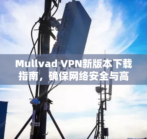 Mullvad VPN新版本下载指南,确保网络安全与高速连接 Mullvad VPN新版本下载指南,确保网络安全与高速连接