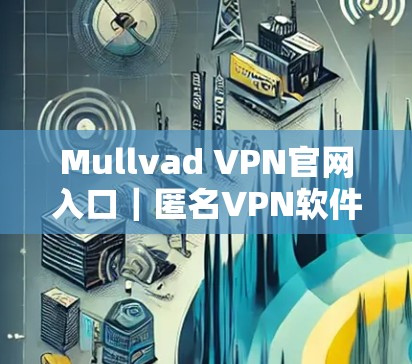 Mullvad VPN官网入口|匿名VPN软件下载 Mullvad VPN官网入口|匿名VPN软件下载