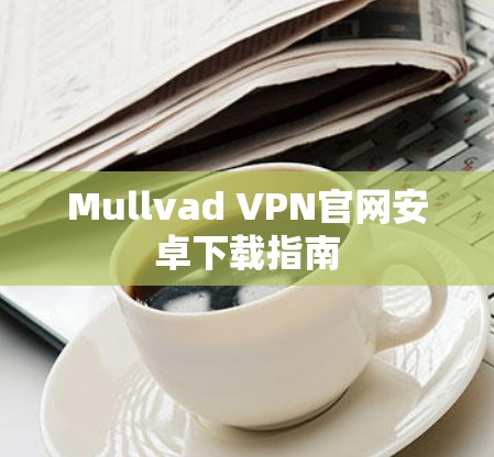 Mullvad VPN官网安卓下载指南 Mullvad VPN官网安卓下载指南
