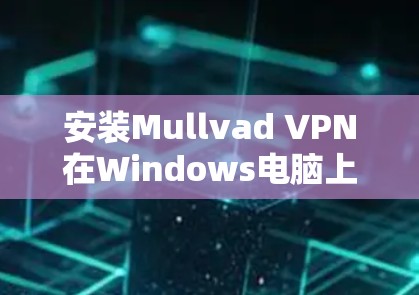 安装Mullvad VPN在Windows电脑上的步骤如下