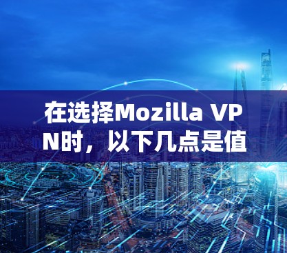 在选择Mozilla VPN时，以下几点是值得关注的