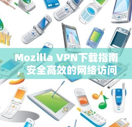 Mozilla VPN下载指南，安全高效的网络访问解决方案