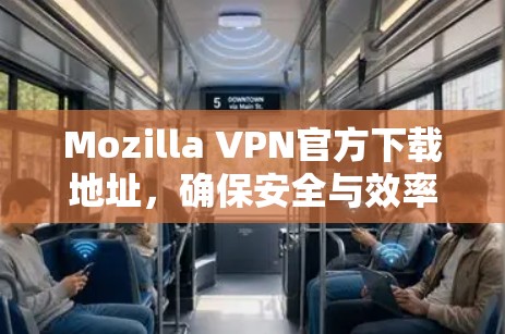 Mozilla VPN官方下载地址，确保安全与效率