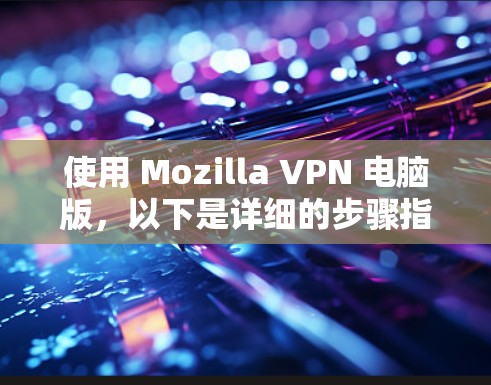 使用 Mozilla VPN 电脑版，以下是详细的步骤指南