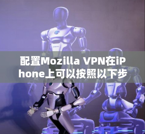 配置Mozilla VPN在iPhone上可以按照以下步骤进行