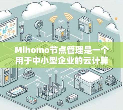 Mihomo节点管理是一个用于中小型企业的云计算解决方案，专注于虚拟化环境的资源管理。它通过自动化监控、配置和优化，帮助用户高效管理云资源。以下是对Mihomo节点管理的详细分析