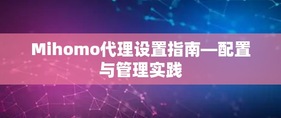 Mihomo代理设置指南—配置与管理实践 Mihomo代理设置指南—配置与管理实践