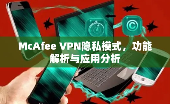 McAfee VPN隐私模式，功能解析与应用分析