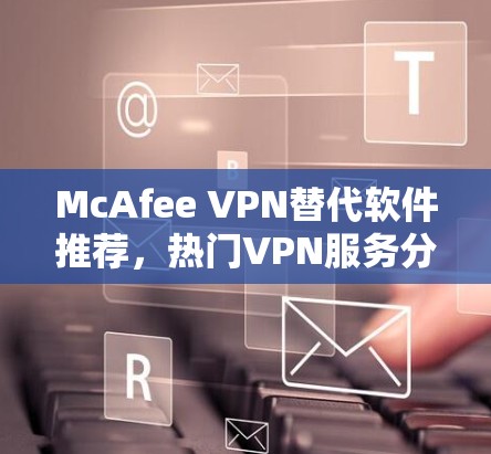 McAfee VPN替代软件推荐,热门VPN服务分析 McAfee VPN替代软件推荐,热门VPN服务分析