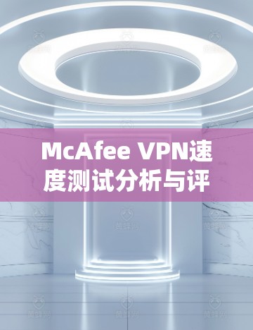 McAfee VPN速度测试分析与评估