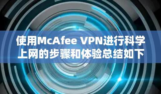 使用McAfee VPN进行科学上网的步骤和体验总结如下 使用McAfee VPN进行科学上网的步骤和体验总结如下