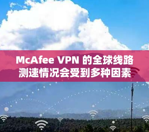 McAfee VPN 的全球线路测速情况会受到多种因素的影响，包括但不限于网络环境、服务器分布、带宽限制、数据流量等。以下是一些关于 McAfee VPN 全球线路测速的关键点和因素