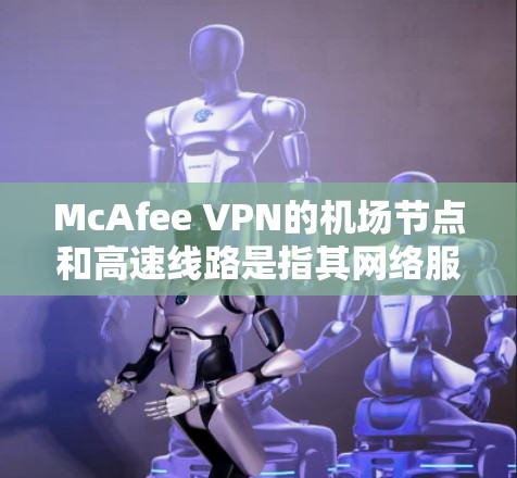 McAfee VPN的机场节点和高速线路是指其网络服务的一些特定功能和优化配置，旨在提供更高效、更稳定的网络连接体验。以下是对这些功能的详细解释