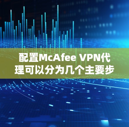 配置McAfee VPN代理可以分为几个主要步骤，以下是详细的说明