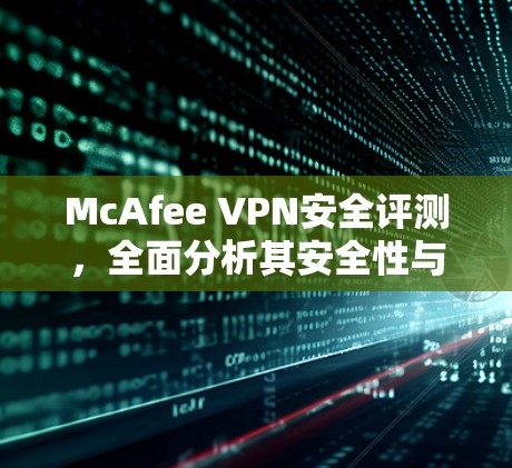McAfee VPN安全评测,全面分析其安全性与性能 McAfee VPN安全评测,全面分析其安全性与性能