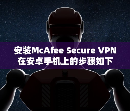 安装McAfee Secure VPN在安卓手机上的步骤如下