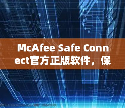 McAfee Safe Connect官方正版软件,保障您的安全连接与隐私 McAfee Safe Connect官方正版软件,保障您的安全连接与隐私