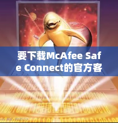 要下载McAfee Safe Connect的官方客户端，可以按照以下步骤操作