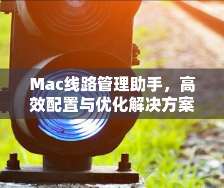 Mac线路管理助手，高效配置与优化解决方案