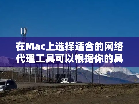 在Mac上选择适合的网络代理工具可以根据你的具体需求来决定。以下是对几种常用工具的功能和适用场景的总结 在Mac上选择适合的网络代理工具可以根据你的具体需求来决定。以下是对几种常用工具的功能和适用场景的总结