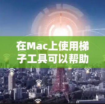 在Mac上使用梯子工具可以帮助您有效地抓取网页内容和资源。以下是对常见梯子工具的总结和建议，帮助您根据需求选择合适的工具