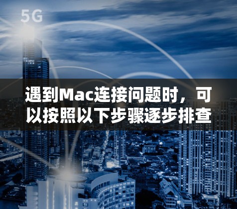 遇到Mac连接问题时,可以按照以下步骤逐步排查和解决 遇到Mac连接问题时,可以按照以下步骤逐步排查和解决
