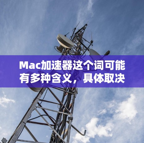 Mac加速器这个词可能有多种含义，具体取决于你指的是什么。以下是一些可能的解释