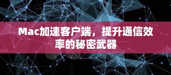 Mac加速客户端,提升通信效率的秘密武器 Mac加速客户端,提升通信效率的秘密武器