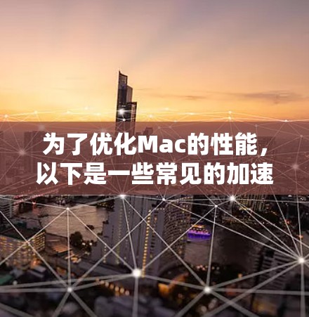 为了优化Mac的性能，以下是一些常见的加速工具及其关键信息，帮助您选择适合的工具