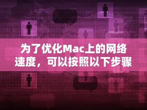 为了优化Mac上的网络速度，可以按照以下步骤进行检查和解决
