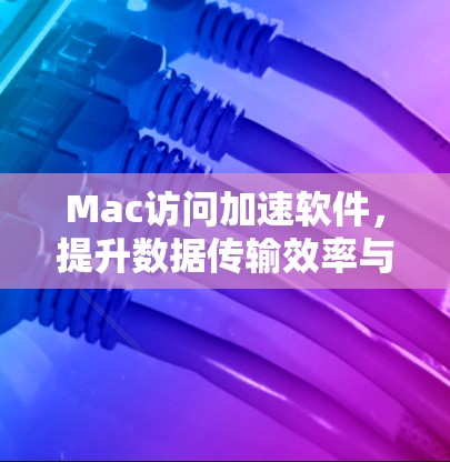 Mac访问加速软件,提升数据传输效率与性能优化方案 Mac访问加速软件,提升数据传输效率与性能优化方案