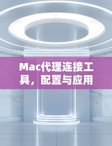 Mac代理连接工具，配置与应用实践
