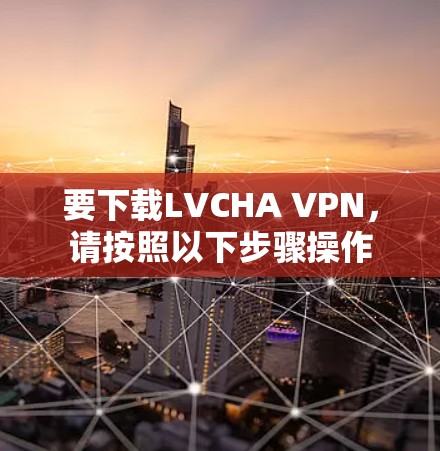 要下载LVCHA VPN,请按照以下步骤操作 要下载LVCHA VPN,请按照以下步骤操作
