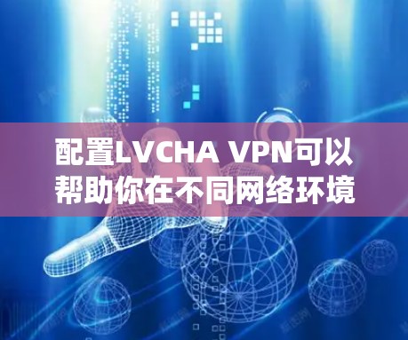配置LVCHA VPN可以帮助你在不同网络环境下保持匿名,保护隐私,或者绕过网络限制。以下是针对不同操作系统的配置方法 配置LVCHA VPN可以帮助你在不同网络环境下保持匿名,保护隐私,或者绕过网络限制。以下是针对不同操作系统的配置方法