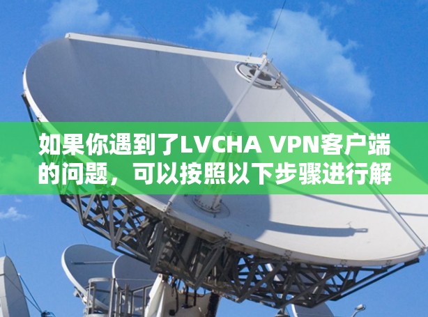 如果你遇到了LVCHA VPN客户端的问题，可以按照以下步骤进行解决